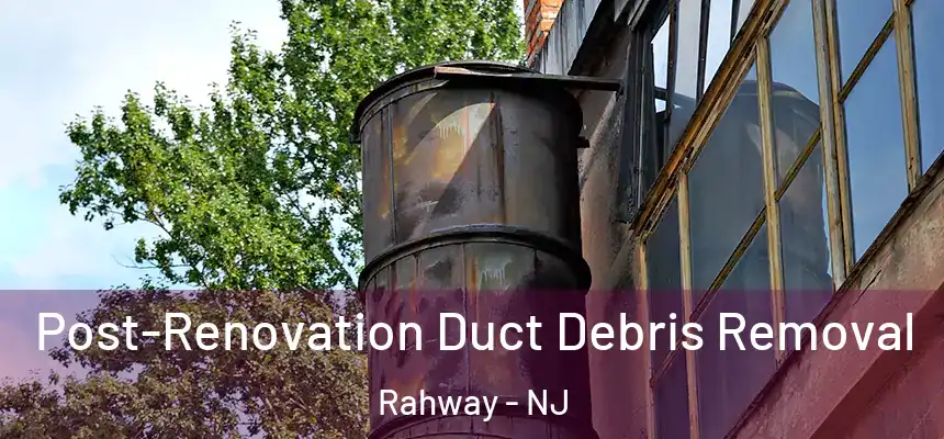  Post-Renovation Duct Debris Removal Rahway - NJ